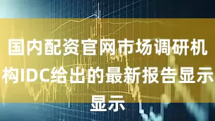 国内配资官网市场调研机构IDC给出的最新报告显示