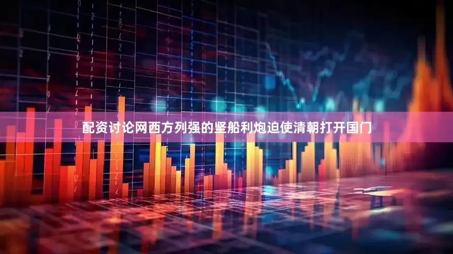 配资讨论网西方列强的坚船利炮迫使清朝打开国门