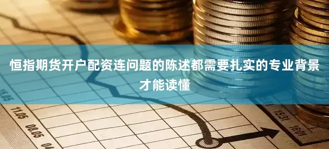 恒指期货开户配资连问题的陈述都需要扎实的专业背景才能读懂