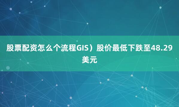 股票配资怎么个流程GIS）股价最低下跌至48.29美元