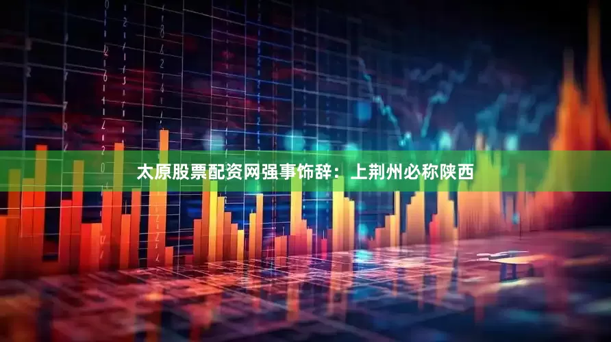 太原股票配资网强事饰辞：上荆州必称陕西