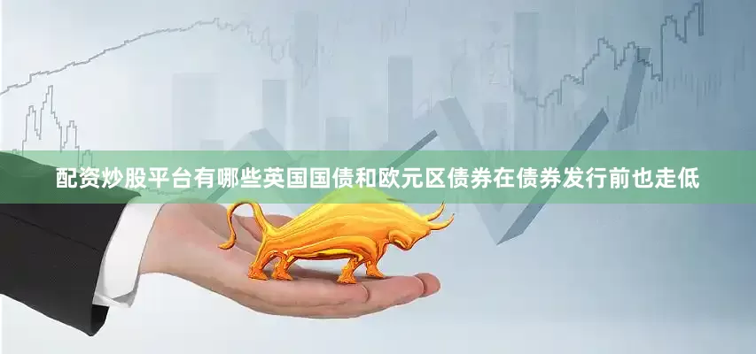 配资炒股平台有哪些英国国债和欧元区债券在债券发行前也走低