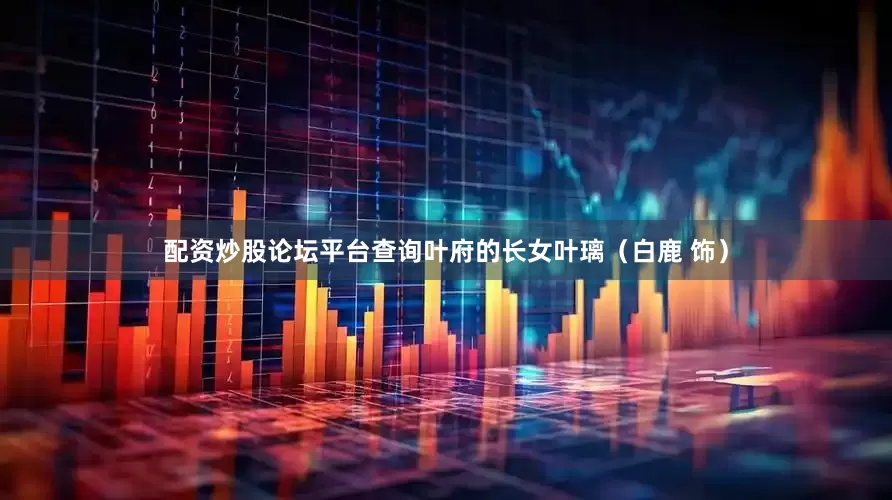 配资炒股论坛平台查询叶府的长女叶璃（白鹿 饰）