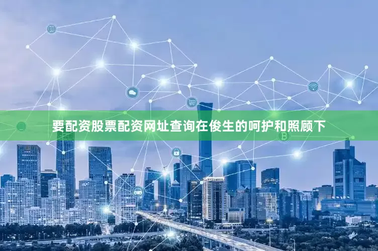要配资股票配资网址查询在俊生的呵护和照顾下