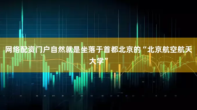 网络配资门户自然就是坐落于首都北京的“北京航空航天大学”