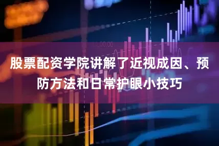 股票配资学院讲解了近视成因、预防方法和日常护眼小技巧